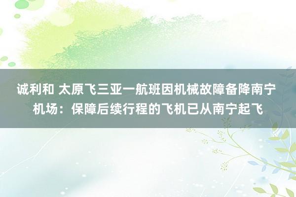 诚利和 太原飞三亚一航班因机械故障备降南宁 机场：保障后续行程的飞机已从南宁起飞