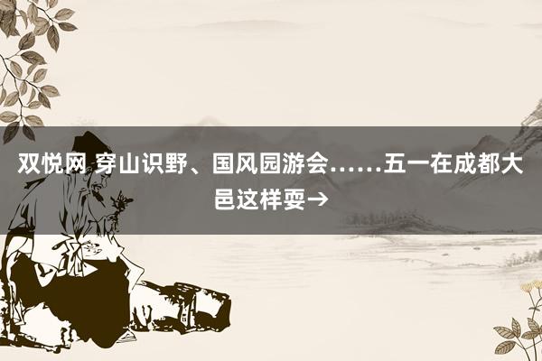 双悦网 穿山识野、国风园游会……五一在成都大邑这样耍→