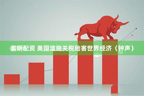 富明配资 美国滥施关税贻害世界经济（钟声）