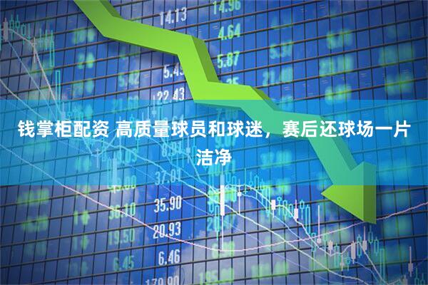 钱掌柜配资 高质量球员和球迷，赛后还球场一片洁净