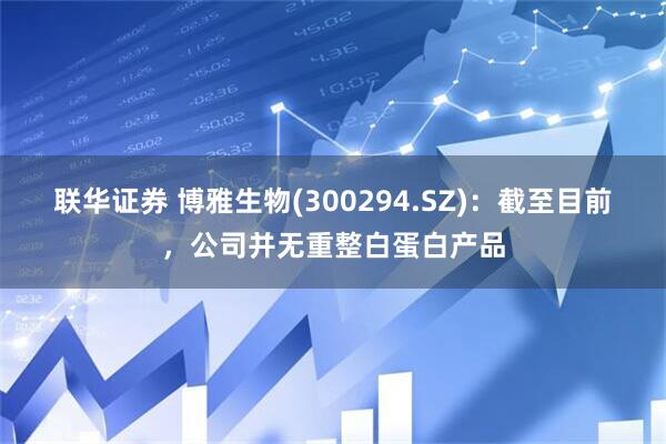 联华证券 博雅生物(300294.SZ)：截至目前，公司并无重整白蛋白产品
