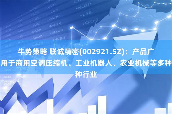 牛势策略 联诚精密(002921.SZ)：产品广泛应用于商用空调压缩机、工业机器人、农业机械等多种行业