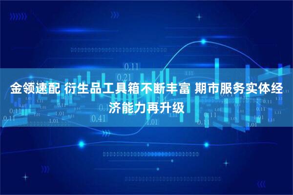 金领速配 衍生品工具箱不断丰富 期市服务实体经济能力再升级