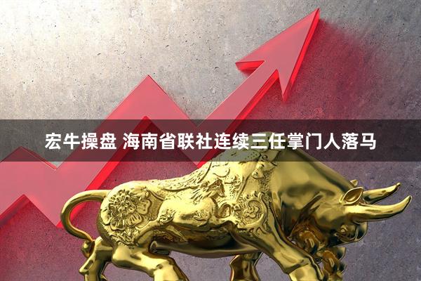 宏牛操盘 海南省联社连续三任掌门人落马