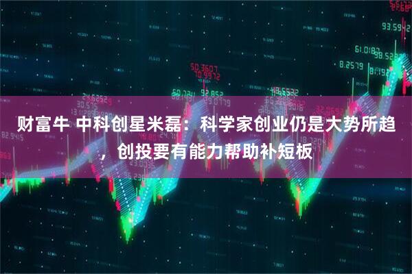 财富牛 中科创星米磊：科学家创业仍是大势所趋，创投要有能力帮助补短板