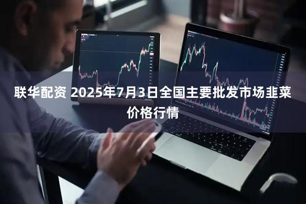 联华配资 2025年7月3日全国主要批发市场韭菜价格行情
