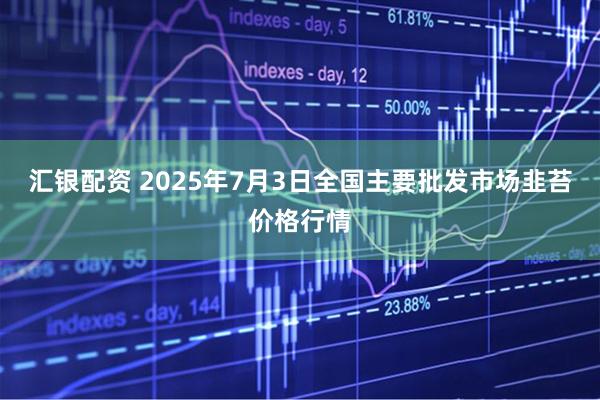 汇银配资 2025年7月3日全国主要批发市场韭苔价格行情