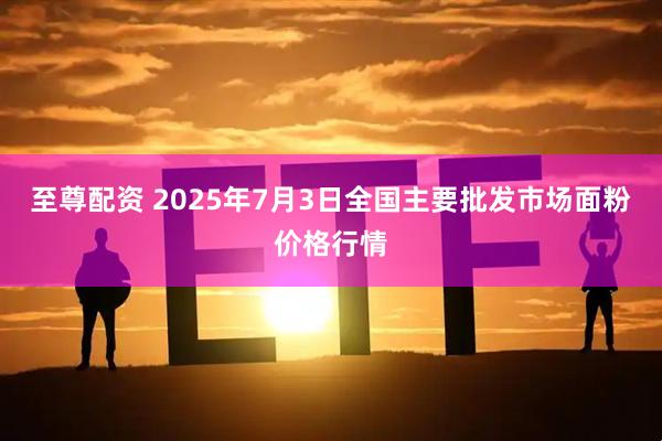 至尊配资 2025年7月3日全国主要批发市场面粉价格行情