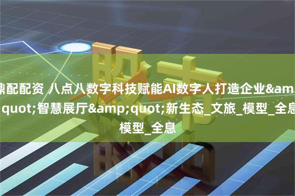 鼎配配资 八点八数字科技赋能AI数字人打造企业&quot;智慧展厅&quot;新生态_文旅_模型_全息