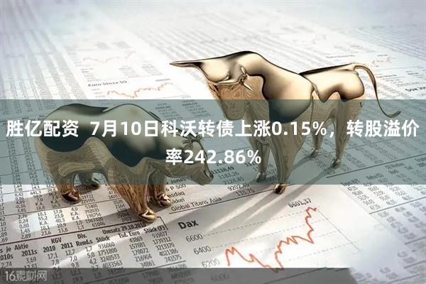 胜亿配资  7月10日科沃转债上涨0.15%，转股溢价率242.86%