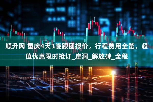 顺升网 重庆4天3晚跟团报价，行程费用全览，超值优惠限时抢订_崖洞_解放碑_全程