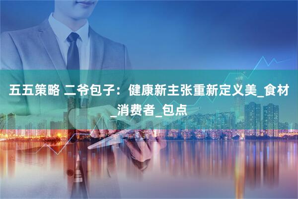 五五策略 二爷包子：健康新主张重新定义美_食材_消费者_包点