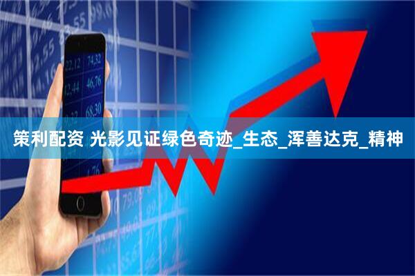 策利配资 光影见证绿色奇迹_生态_浑善达克_精神