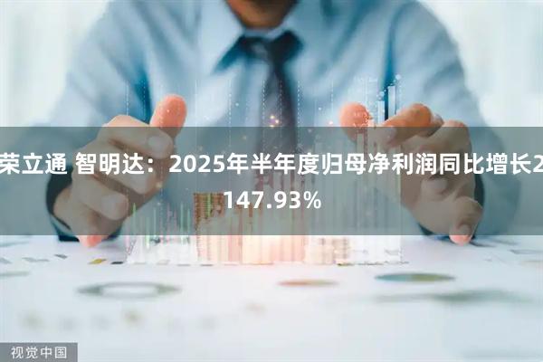 荣立通 智明达：2025年半年度归母净利润同比增长2147.93%