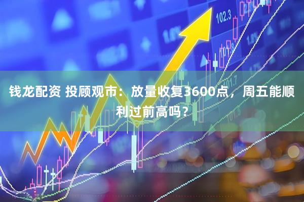 钱龙配资 投顾观市：放量收复3600点，周五能顺利过前高吗？