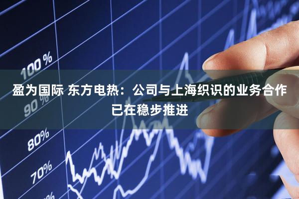 盈为国际 东方电热：公司与上海织识的业务合作已在稳步推进