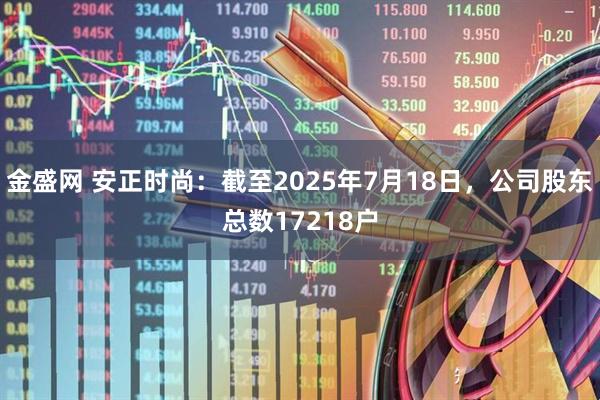 金盛网 安正时尚：截至2025年7月18日，公司股东总数17218户