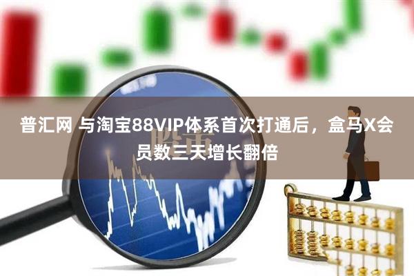 普汇网 与淘宝88VIP体系首次打通后，盒马X会员数三天增长翻倍