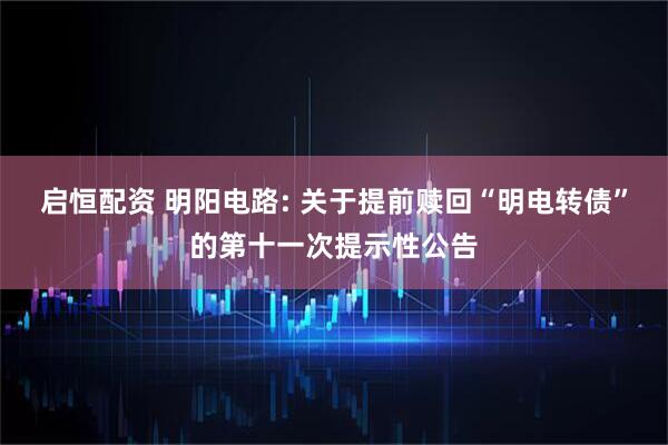 启恒配资 明阳电路: 关于提前赎回“明电转债”的第十一次提示性公告