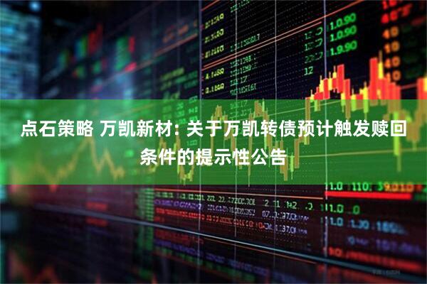 点石策略 万凯新材: 关于万凯转债预计触发赎回条件的提示性公告