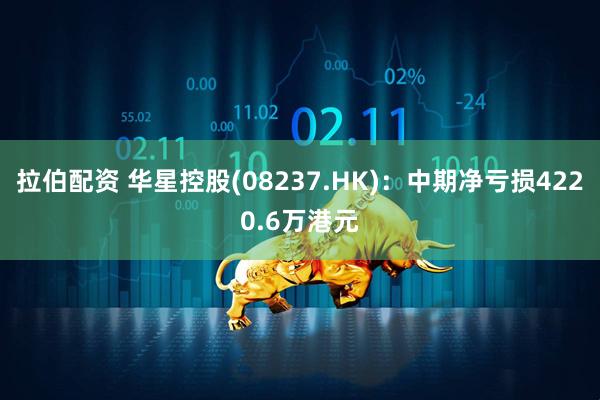 拉伯配资 华星控股(08237.HK)：中期净亏损4220.6万港元