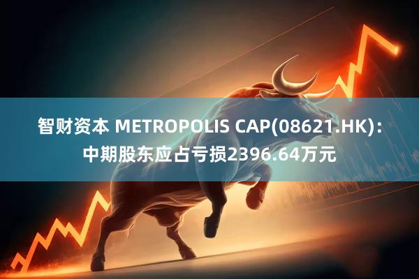 智财资本 METROPOLIS CAP(08621.HK)：中期股东应占亏损2396.64万元