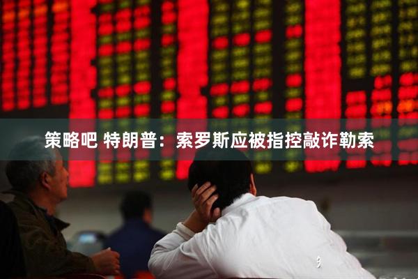 策略吧 特朗普：索罗斯应被指控敲诈勒索