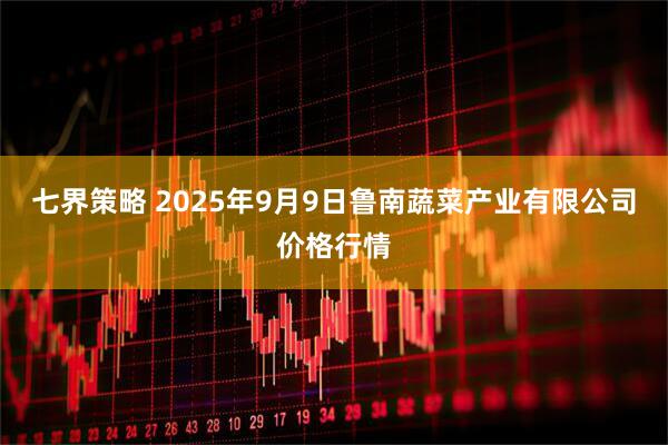 七界策略 2025年9月9日鲁南蔬菜产业有限公司价格行情
