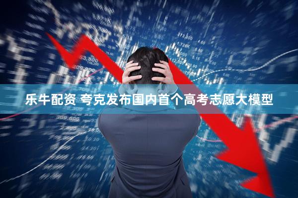 乐牛配资 夸克发布国内首个高考志愿大模型