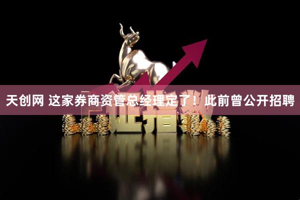 天创网 这家券商资管总经理定了！此前曾公开招聘
