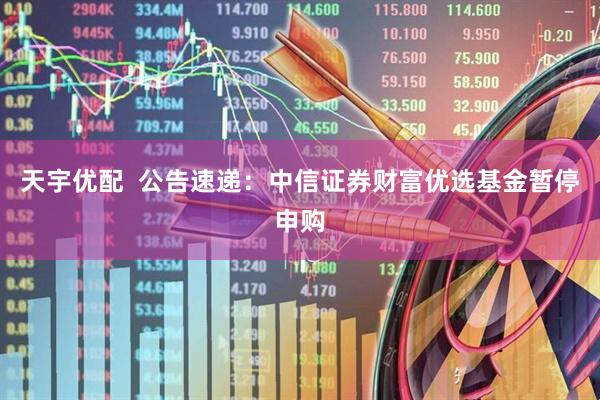 天宇优配 公告速递:中信证券财富优选基金暂停申购