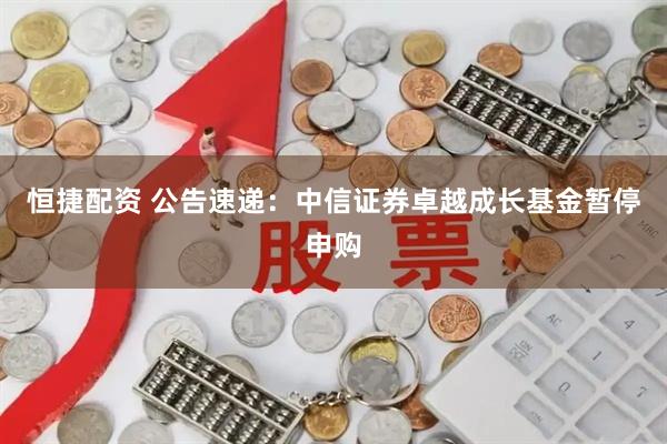 恒捷配资 公告速递:中信证券卓越成长基金暂停申购